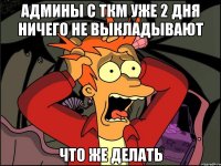 админы с ткм уже 2 дня ничего не выкладывают что же делать