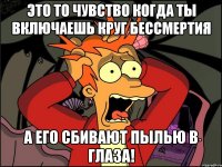 это то чувство когда ты включаешь круг бессмертия а его сбивают пылью в глаза!