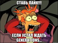 ставь лайк!!! если устал ждать generations...