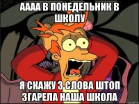 аааа в понедельник в школу я скажу 3 слова штоп згарела наша школа