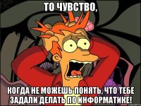 то чувство, когда не можешь понять, что тебе задали делать по информатике!