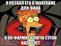 я позвал его в warframe для фана а он фармит ключи сутки напролёт