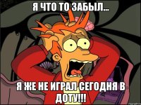 я что то забыл... я же не играл сегодня в доту!!!