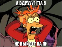 а вдруууг гта 5 не выйдет на пк