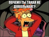 почему ты такая не довольнаяг? 