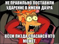 не правильно поставили ударение в имени даура всем пизда.спасайся кто может.