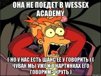 она не поедет в wessex academy ( но у нас есть шанс её у говорить ) ( чувак мы уже и в картинках его говорим? круть )