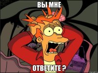 вы мне ответите ?