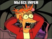 мы все умрем 