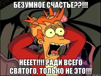 безумное счастье??!!! нееет!!! ради всего святого, только не это!!!