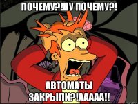 почему?!ну почему?! автоматы закрыли?!ааааа!!