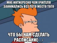 мне интиересно чем учителя занимались всё лето место того что бы нам сделать расписание-_-