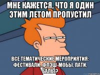 мне кажется, что я один этим летом пропустил все тематические мероприятия: фестивали, флэш-мобы, пати, балы?