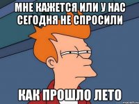 мне кажется или у нас сегодня не спросили как прошло лето