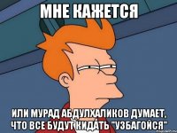 мне кажется или мурад абдулхаликов думает, что все будут кидать "узбагойся"