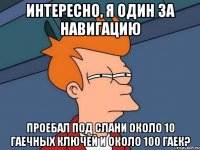 интересно, я один за навигацию проебал под слани около 10 гаечных ключей и около 100 гаек?