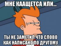 мне каащетса или... ты не заметил что слово как написано по другому