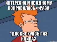 интересно,мне одному понравилась фраза "диссы-хуисы"из клипа?