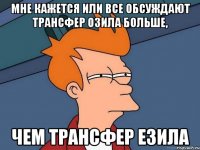 мне кажется или все обсуждают трансфер озила больше, чем трансфер езила