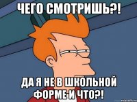 чего смотришь?! да я не в школьной форме и что?!