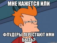 мне кажется или флудеры перестают ими быть?