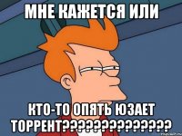 мне кажется или кто-то опять юзает торрент???