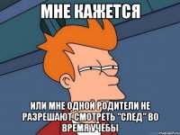 мне кажется или мне одной родители не разрешают смотреть "след" во время учёбы