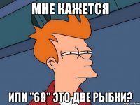 мне кажется или "69" это две рыбки?