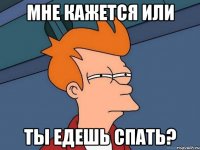 мне кажется или ты едешь спать?