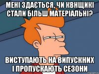 мені здається, чи квнщикі стали більш матеріальні? виступають на випускних і пропускають сезони