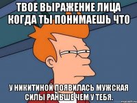 твое выражение лица когда ты понимаешь что у никитиной появилась мужская силы раньше чем у тебя.