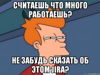 считаешь что много работаешь? не забудь сказать об этом jira?