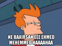  ne baxirsan eee ehmed mehemmed haaaahaa