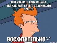 мне уважать если собака облизывает своего хозяина это просто восхитительно*-*