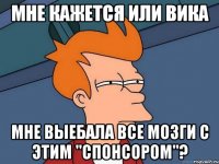 мне кажется или вика мне выебала все мозги с этим "спонсором"?