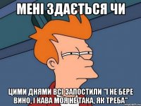 мені здається чи цими днями всі запостили "і не бере вино, і кава моя не така, як треба"