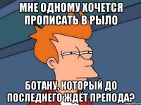 мне одному хочется прописать в рыло ботану, который до последнего ждёт препода?