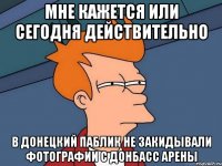 мне кажется или сегодня действительно в донецкий паблик не закидывали фотографии с донбасс арены