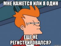 мне кажется или я один еще не регистрировался?