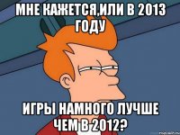 мне кажется,или в 2013 году игры намного лучше чем в 2012?