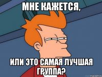 мне кажется, или это самая лучшая группа?