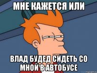 мне кажется или влад будед сидеть со мной в автобусе