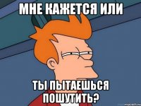 мне кажется или ты пытаешься пошутить?