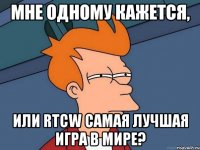 мне одному кажется, или rtcw самая лучшая игра в мире?