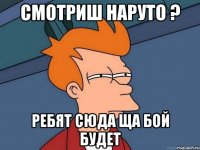 смотриш наруто ? ребят сюда ща бой будет