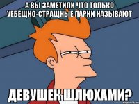 а вы заметили что только уебещно-стращные парни называют девушек шлюхами?