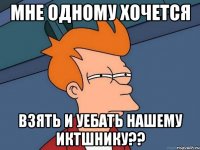 мне одному хочется взять и уебать нашему иктшнику??