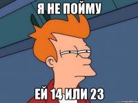 я не пойму ей 14 или 23