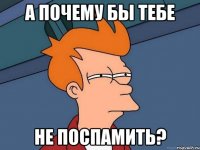 а почему бы тебе не поспамить?