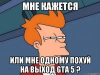 мне кажется или мне одному похуй на выход gta 5 ?